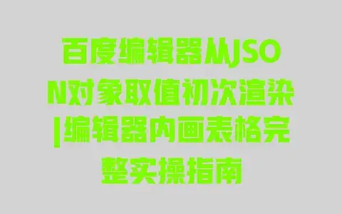 百度编辑器从JSON对象取值初次渲染|编辑器内画表格完整实操指南