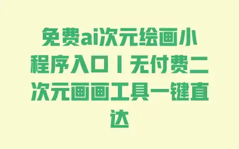 免费ai次元绘画小程序入口｜无付费二次元画画工具一键直达