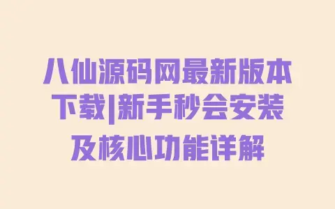 八仙源码网最新版本下载|新手秒会安装及核心功能详解