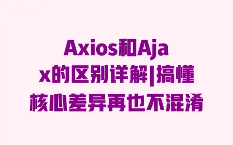 Axios和Ajax的区别详解|搞懂核心差异再也不混淆