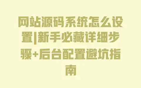 网站源码系统怎么设置|新手必藏详细步骤+后台配置避坑指南