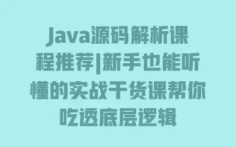 Java源码解析课程推荐|新手也能听懂的实战干货课帮你吃透底层逻辑
