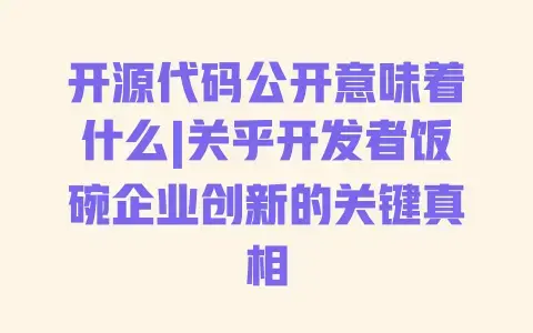开源代码公开意味着什么|关乎开发者饭碗企业创新的关键真相