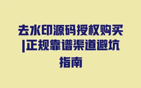 去水印源码授权购买|正规靠谱渠道避坑指南