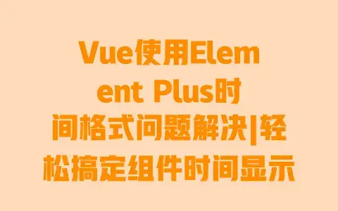 Vue使用ElementPlus时间格式问题解决|轻松搞定组件时间显示提交难题