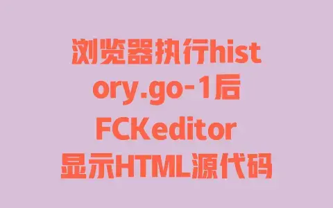 浏览器执行history.go-1后FCKeditor显示HTML源代码？超简单解决方法