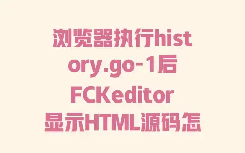 浏览器执行history.go-1后FCKeditor显示HTML源码怎么办？1分钟轻松解决！