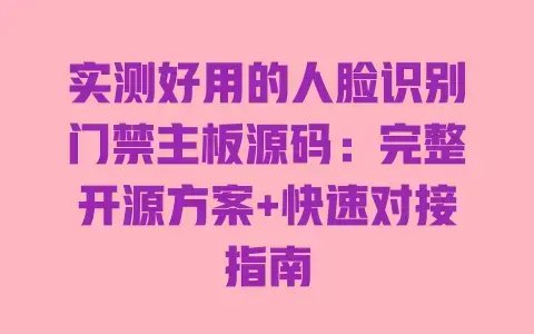 实测好用的人脸识别门禁主板源码：完整开源方案+快速对接指南
