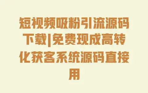 短视频吸粉引流源码下载|免费现成高转化获客系统源码直接用