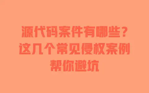 源代码案件有哪些？这几个常见侵权案例帮你避坑