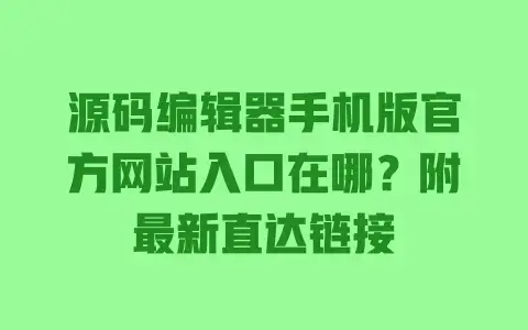 源码编辑器手机版官方网站入口在哪？附最新直达链接