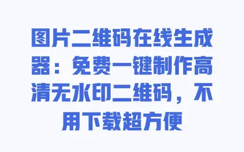 图片二维码在线生成器：免费一键制作高清无水印二维码，不用下载超方便