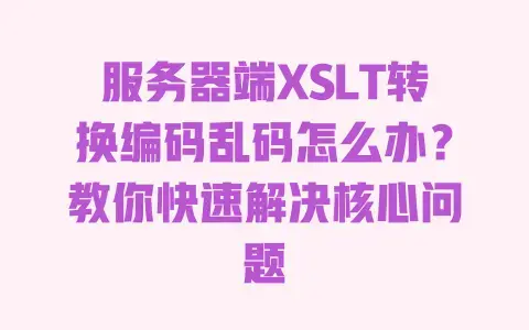 服务器端XSLT转换编码乱码怎么办？教你快速解决核心问题