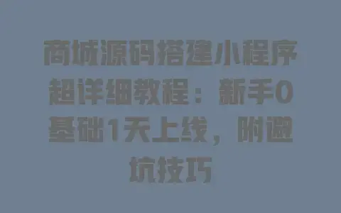 商城源码搭建小程序超详细教程：新手0基础1天上线，附避坑技巧