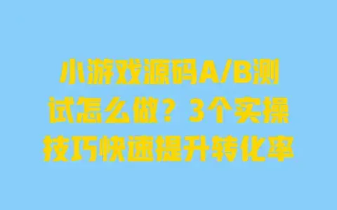 小游戏源码A/B测试怎么做？3个实操技巧快速提升转化率