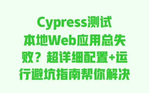 Cypress测试本地Web应用总失败？超详细配置+运行避坑指南帮你解决
