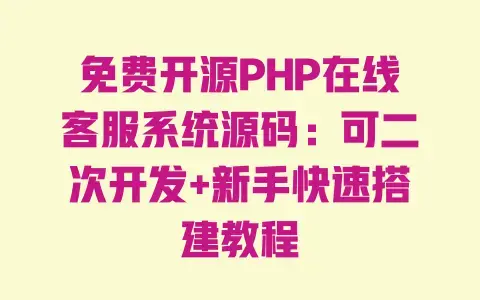 免费开源PHP在线客服系统源码：可二次开发+新手快速搭建教程