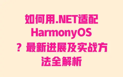 如何用.NET适配HarmonyOS？最新进展及实战方法全解析
