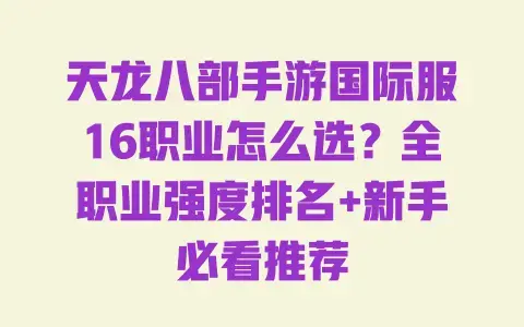 天龙八部手游国际服16职业怎么选？全职业强度排名+新手必看推荐