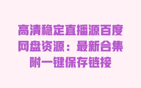 高清稳定直播源百度网盘资源：最新合集附一键保存链接