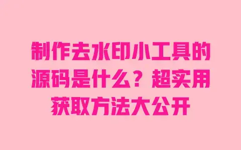 制作去水印小工具的源码是什么？超实用获取方法大公开
