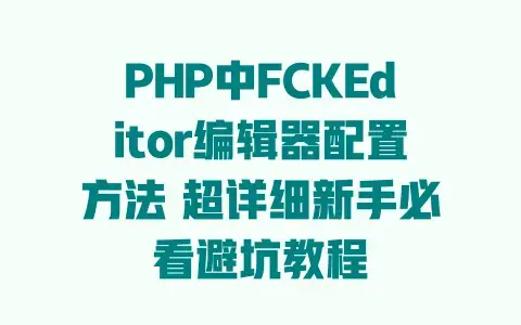 PHP中FCKEditor编辑器配置方法超详细新手必看避坑教程