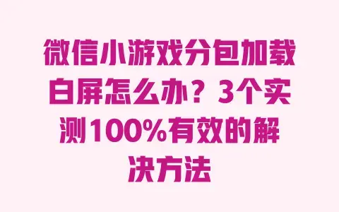 微信小游戏分包加载白屏怎么办？3个实测100%有效的解决方法