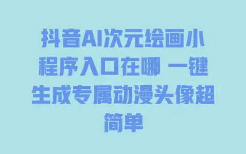 抖音AI次元绘画小程序入口在哪一键生成专属动漫头像超简单