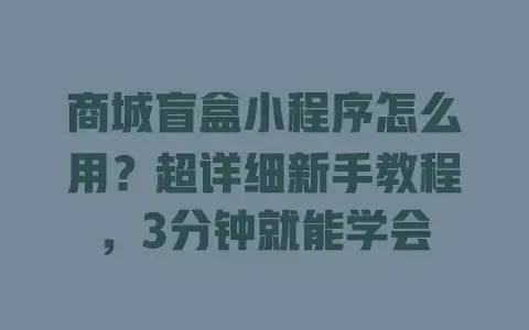 商城盲盒小程序怎么用？超详细新手教程，3分钟就能学会