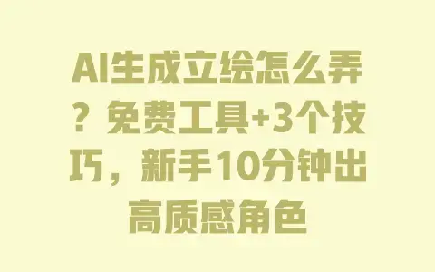 AI生成立绘怎么弄？免费工具+3个技巧，新手10分钟出高质感角色