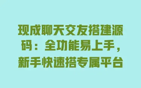 现成聊天交友搭建源码：全功能易上手，新手快速搭专属平台