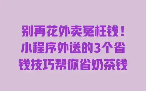 别再花外卖冤枉钱！小程序外送的3个省钱技巧帮你省奶茶钱