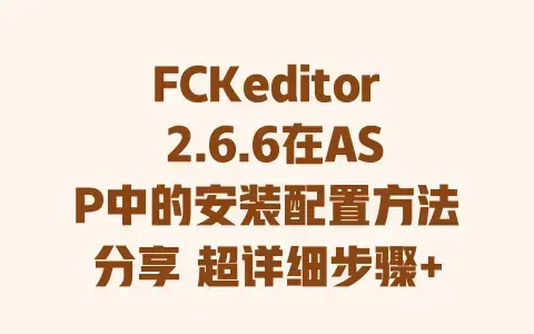 FCKeditor2.6.6在ASP中的安装配置方法分享超详细步骤+避坑技巧