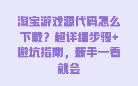 淘宝游戏源代码怎么下载？超详细步骤+避坑指南，新手一看就会