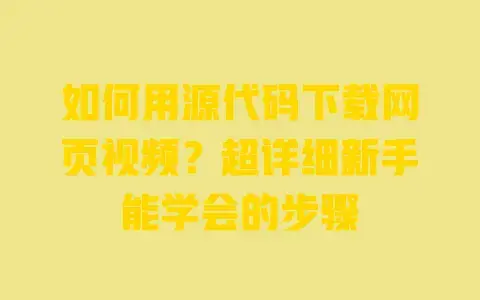 如何用源代码下载网页视频？超详细新手能学会的步骤