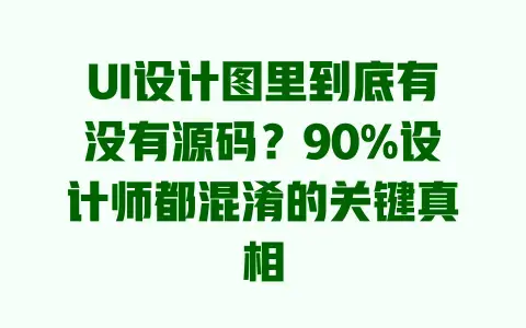 UI设计图里到底有没有源码？90%设计师都混淆的关键真相