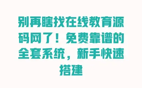 别再瞎找在线教育源码网了！免费靠谱的全套系统，新手快速搭建