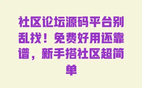 社区论坛源码平台别乱找！免费好用还靠谱，新手搭社区超简单