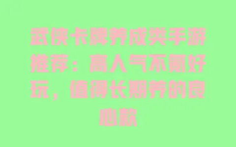 武侠卡牌养成类手游推荐：高人气不氪好玩，值得长期养的良心款