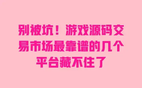 别被坑！游戏源码交易市场最靠谱的几个平台藏不住了