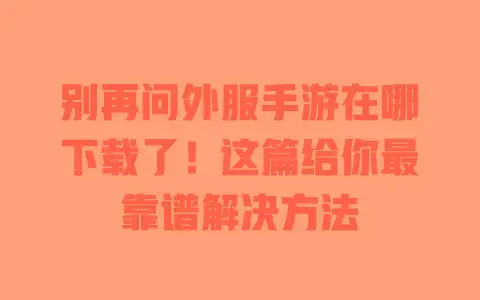 别再问外服手游在哪下载了！这篇给你最靠谱解决方法