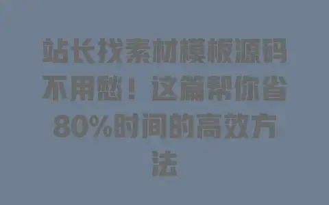 站长找素材模板源码不用愁！这篇帮你省80%时间的高效方法