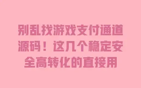别乱找游戏支付通道源码！这几个稳定安全高转化的直接用