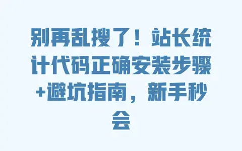 别再乱搜了！站长统计代码正确安装步骤+避坑指南，新手秒会