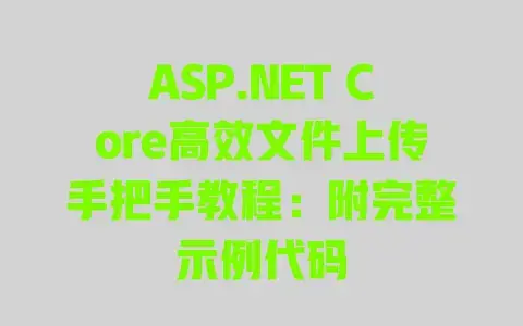 ASP.NETCore高效文件上传手把手教程：附完整示例代码