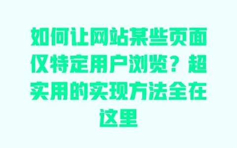 如何让网站某些页面仅特定用户浏览？超实用的实现方法全在这里