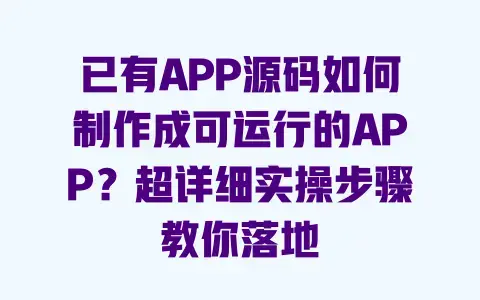已有APP源码如何制作成可运行的APP？超详细实操步骤教你落地