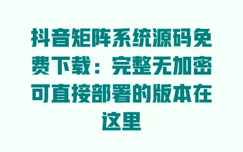 抖音矩阵系统源码免费下载：完整无加密可直接部署的版本在这里