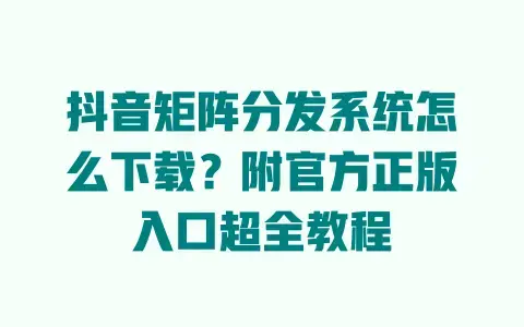 抖音矩阵分发系统怎么下载？附官方正版入口超全教程