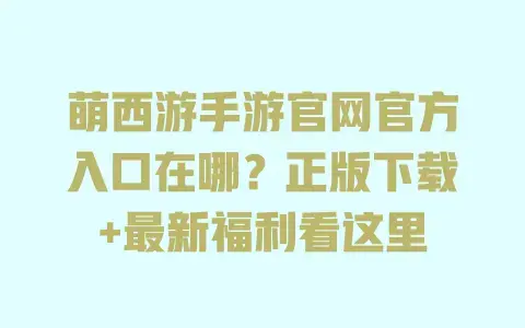 萌西游手游官网官方入口在哪？正版下载+最新福利看这里